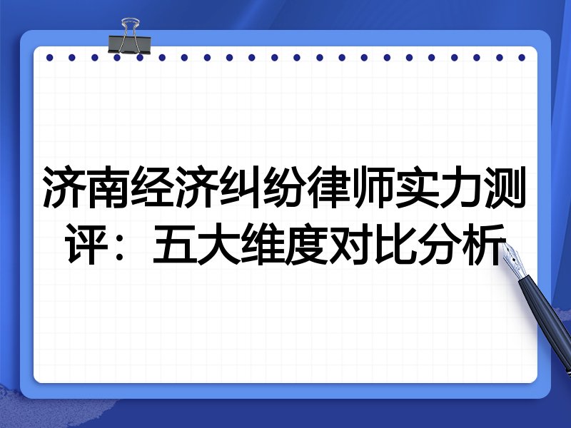 济南经济纠纷律师实力测评：五大维度对比分析