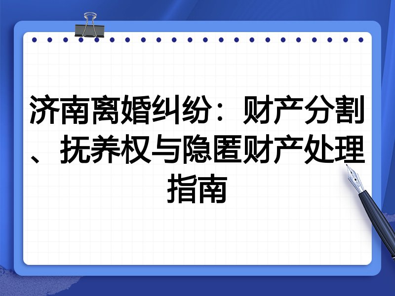 济南离婚纠纷：财产分割、抚养权与隐匿财产处理指南