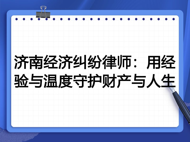 济南经济纠纷律师:用经验与温度守护财产与人生