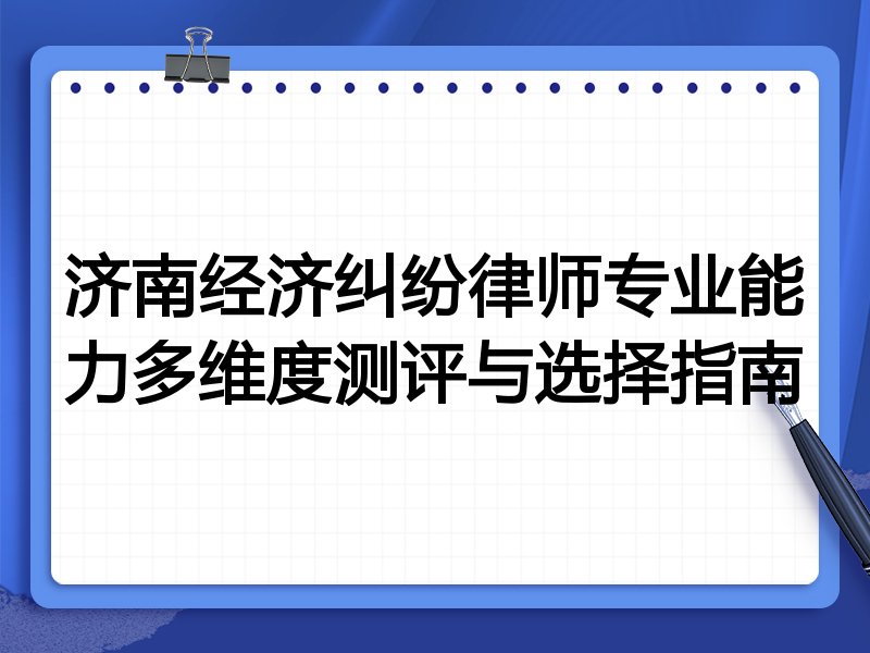 济南经济纠纷律师专业能力多维度测评与选择指南