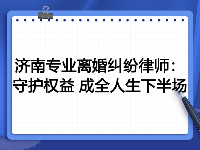 济南专业离婚纠纷律师:守护权益 成全人生下半场
