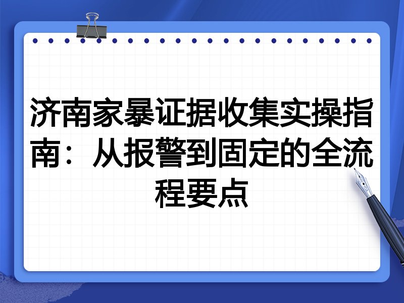 济南家暴证据收集实操指南:从报警到固定的全流程要点