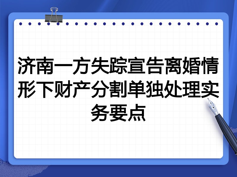 济南一方失踪宣告离婚情形下财产分割单独处理实务要点