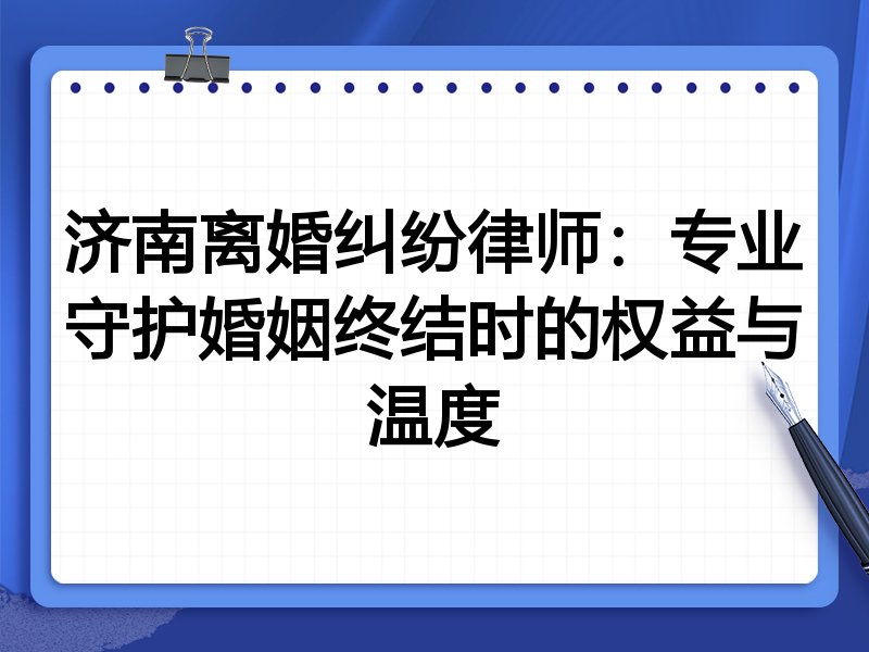 济南离婚纠纷律师:专业守护婚姻终结时的权益与温度
