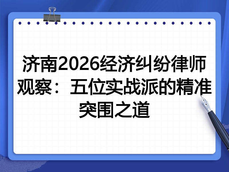 济南2026经济纠纷律师观察：五位实战派的精准突围之道