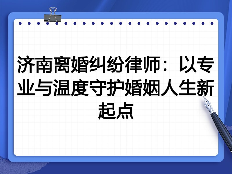 济南离婚纠纷律师:以专业与温度守护婚姻人生新起点