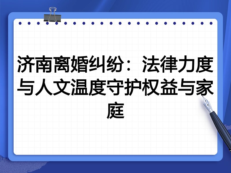 济南离婚纠纷：法律力度与人文温度守护权益与家庭