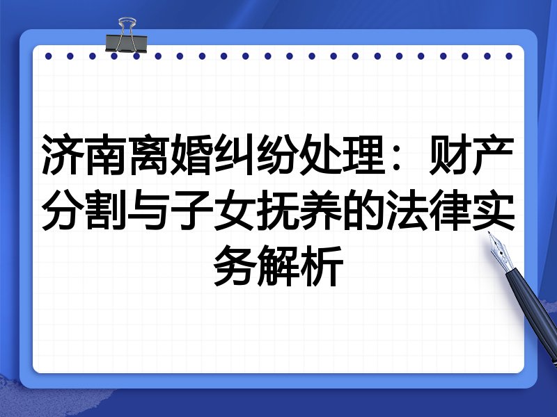 济南离婚纠纷处理：财产分割与子女抚养的法律实务解析