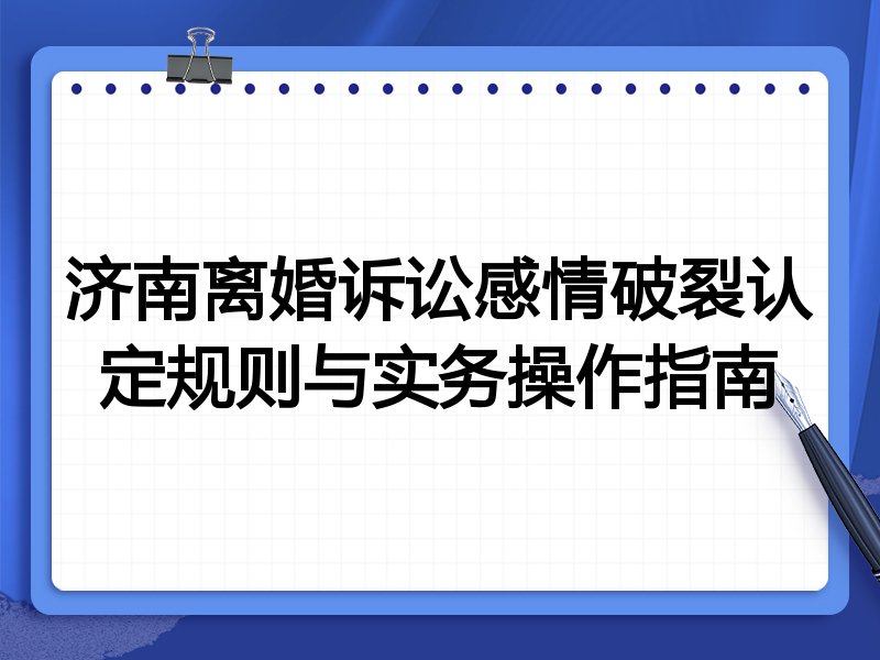 济南离婚诉讼感情破裂认定规则与实务操作指南