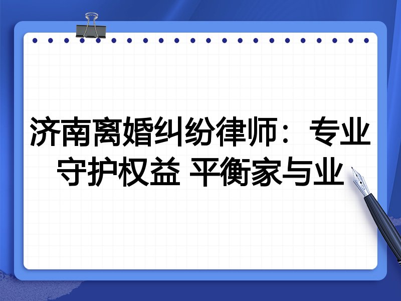 济南离婚纠纷律师:专业守护权益 平衡家与业