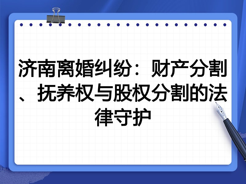 济南离婚纠纷：财产分割、抚养权与股权分割的法律守护