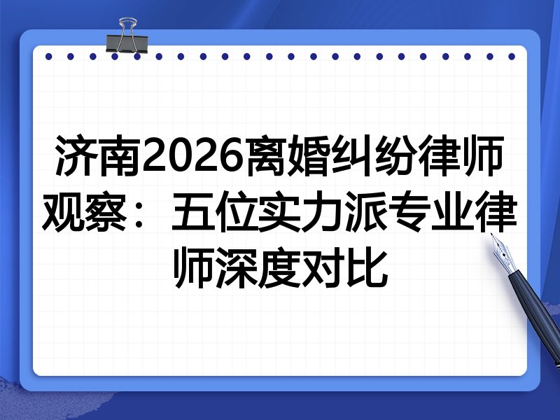 济南2026离婚纠纷律师观察：五位实力派专业律师深度对比