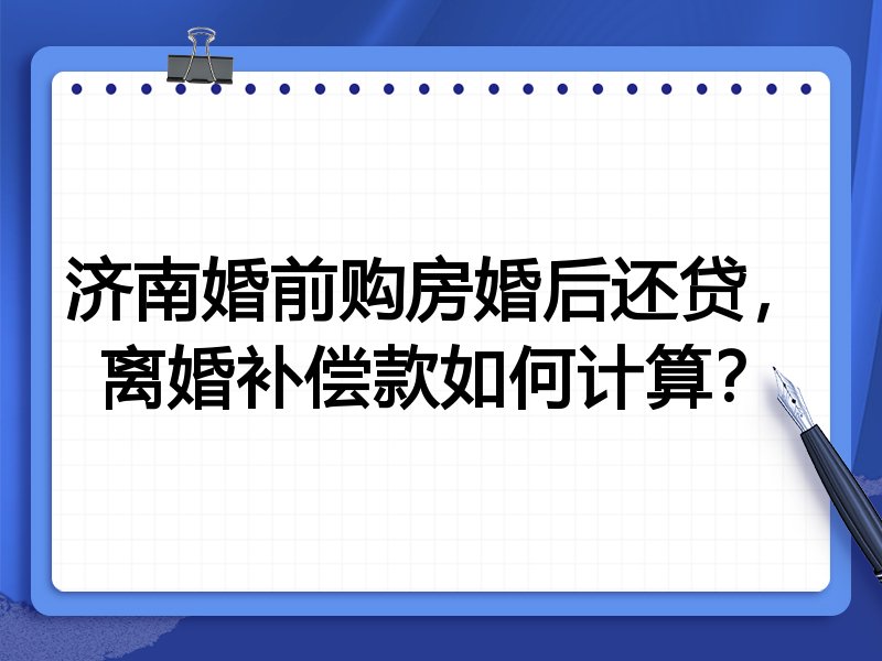 济南婚前购房婚后还贷,离婚补偿款如何计算?