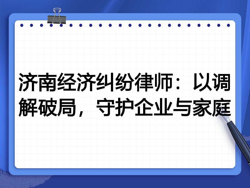 济南经济纠纷律师:以调解破局,守护企业与家庭