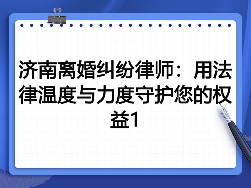 济南离婚纠纷律师:用法律温度与力度守护您的权益1