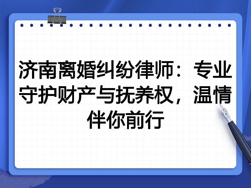 济南离婚纠纷律师:专业守护财产与抚养权,温情伴你前行