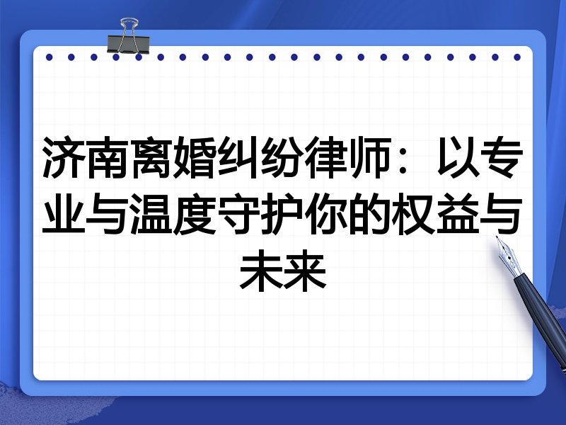 济南离婚纠纷律师:以专业与温度守护你的权益与未来