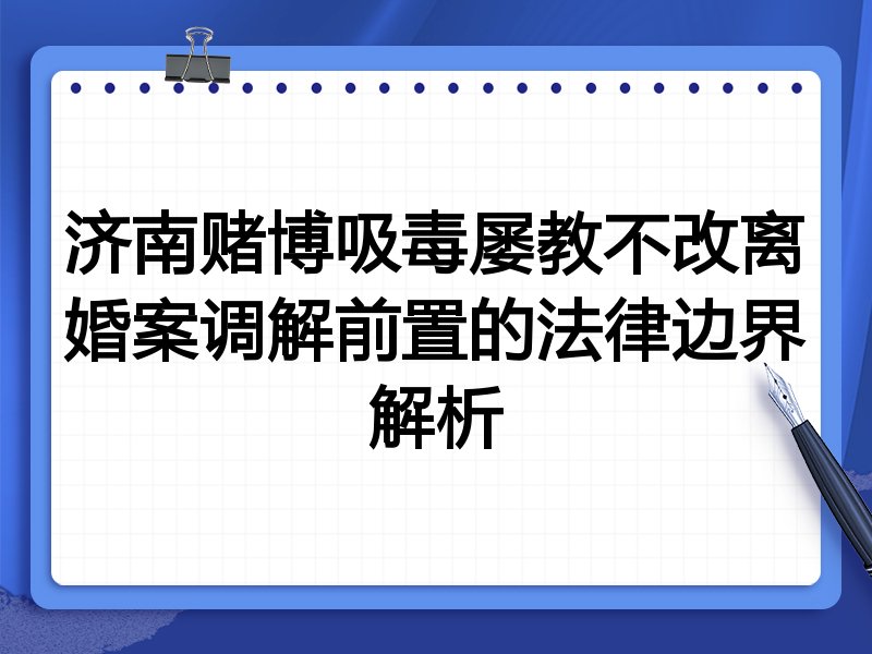 济南赌博吸毒屡教不改离婚案调解前置的法律边界解析
