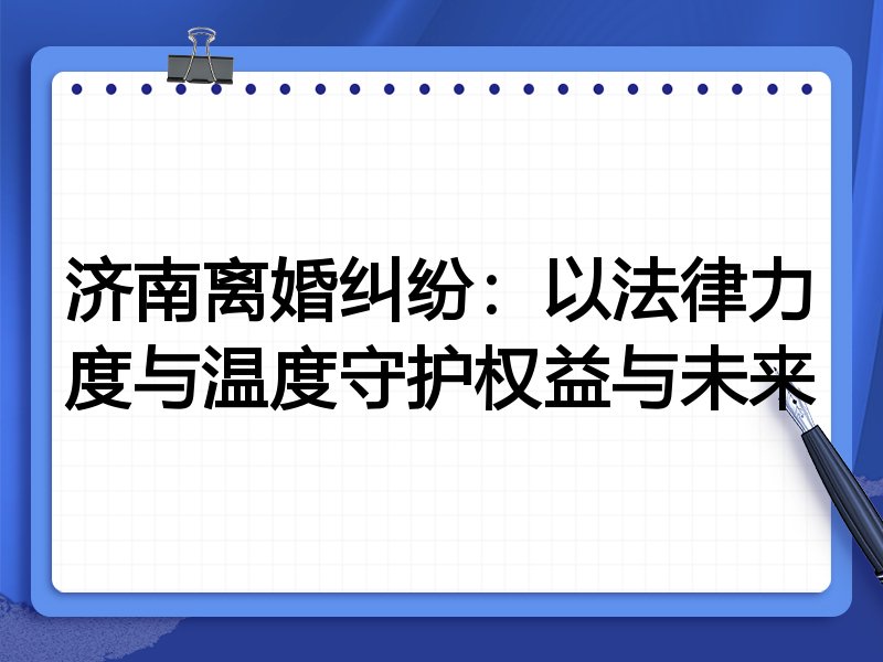 济南离婚纠纷:以法律力度与温度守护权益与未来