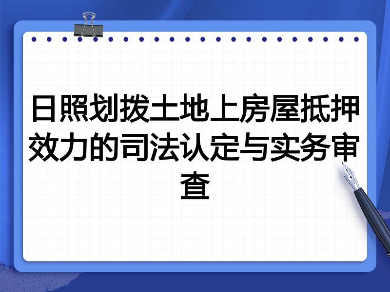 日照划拨土地上房屋抵押效力的司法认定与实务审查