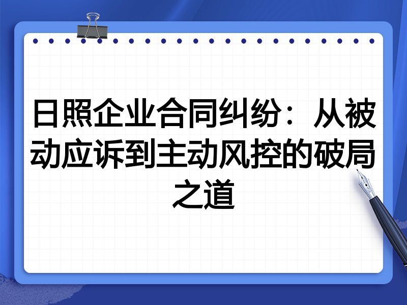 日照企业合同纠纷：从被动应诉到主动风控的破局之道