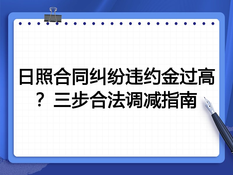 日照合同纠纷违约金过高?三步合法调减指南