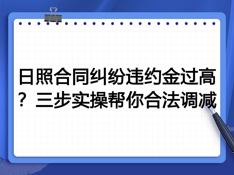 日照合同纠纷违约金过高?三步实操帮你合法调减