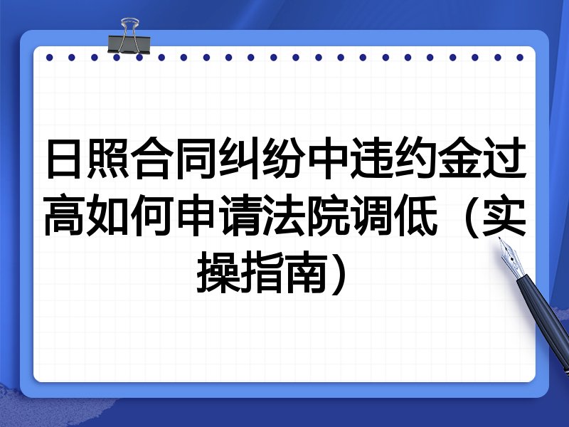 日照合同纠纷中违约金过高如何申请法院调低(实操指南)