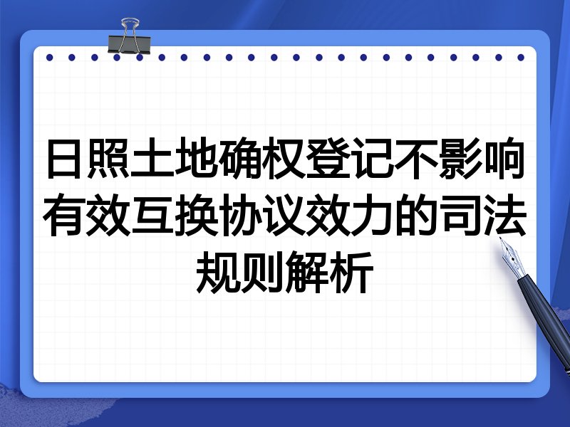 日照土地确权登记不影响有效互换协议效力的司法规则解析