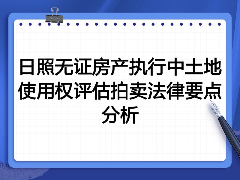 日照无证房产执行中土地使用权评估拍卖法律要点分析