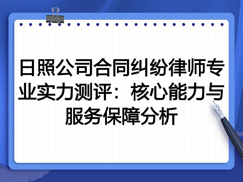 日照公司合同纠纷律师专业实力测评:核心能力与服务保障分析
