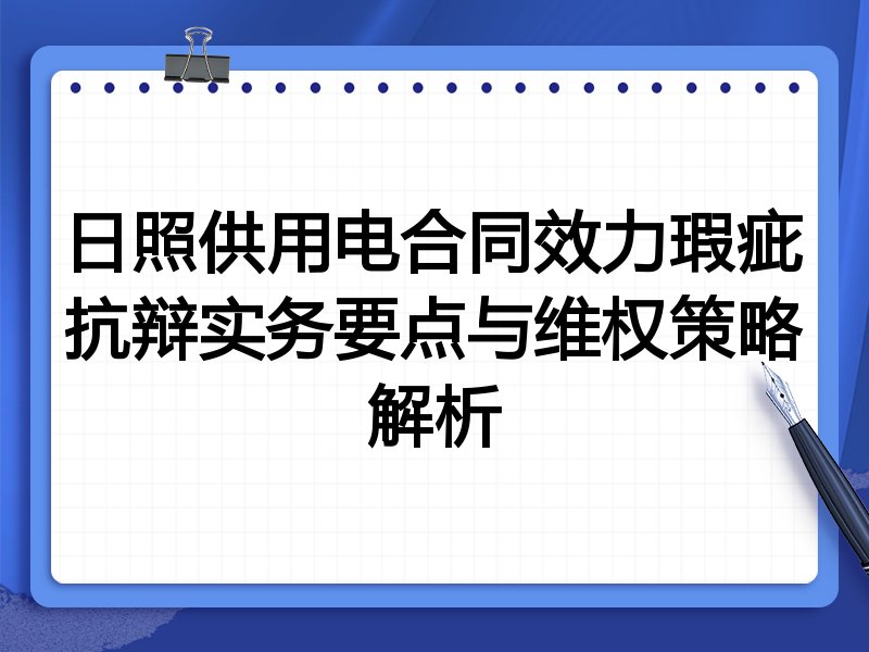 日照供用电合同效力瑕疵抗辩实务要点与维权策略解析