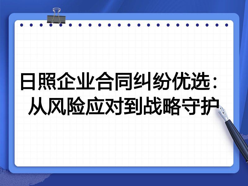 日照企业合同纠纷优选：从风险应对到战略守护