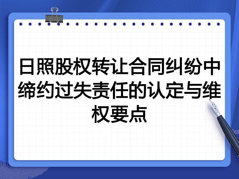 日照股权转让合同纠纷中缔约过失责任的认定与维权要点