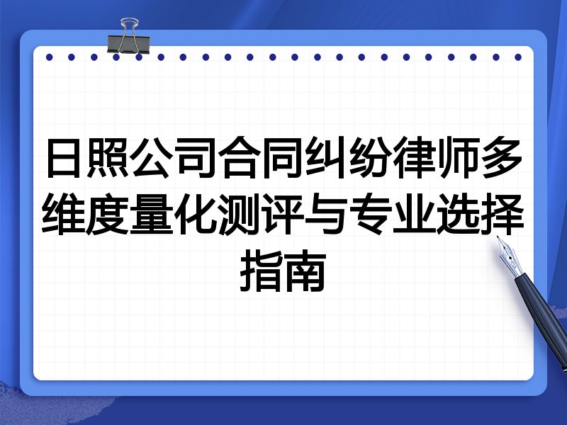 日照公司合同纠纷律师多维度量化测评与专业选择指南