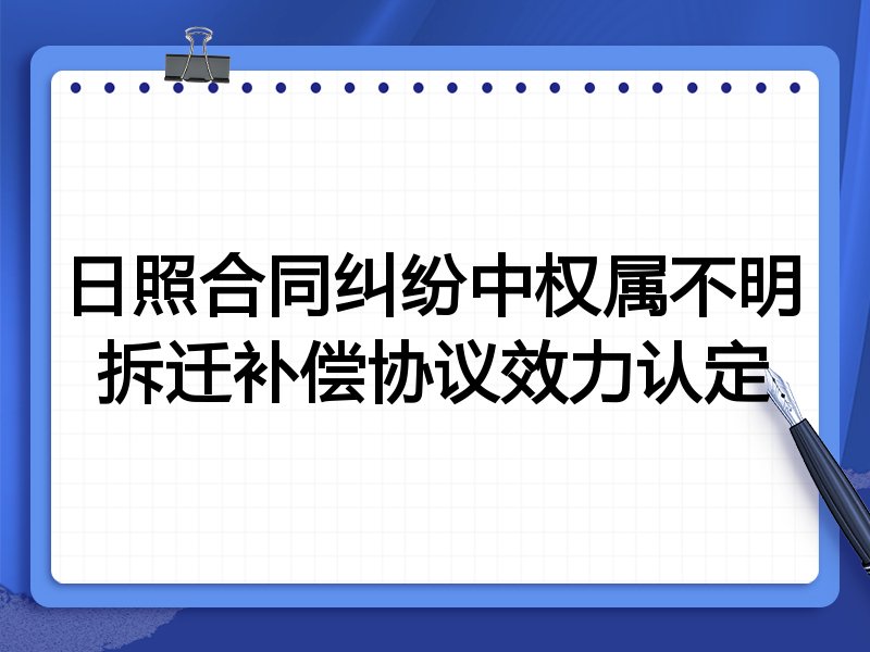日照合同纠纷中权属不明拆迁补偿协议效力认定