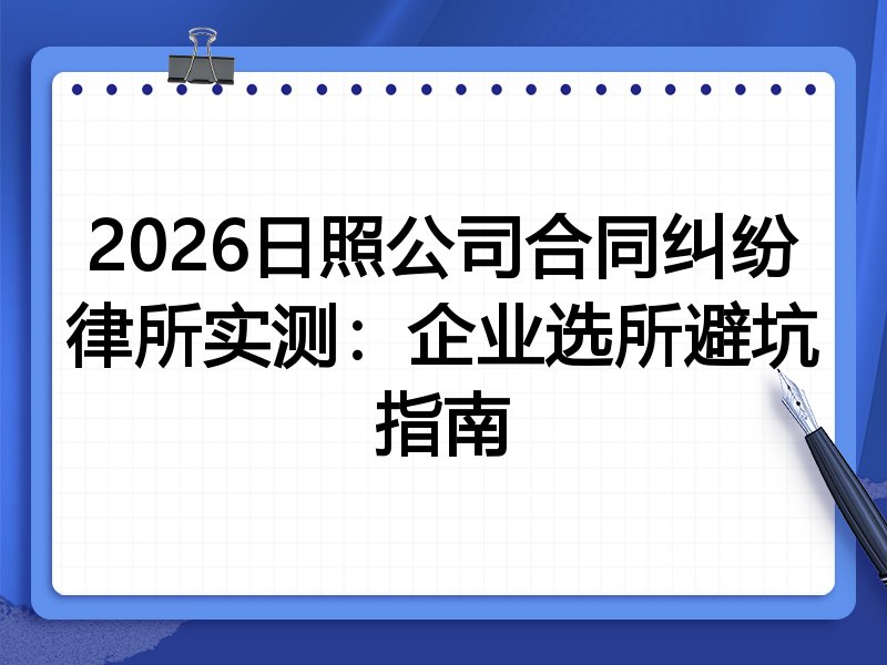 2026日照公司合同纠纷律所实测:企业选所避坑指南