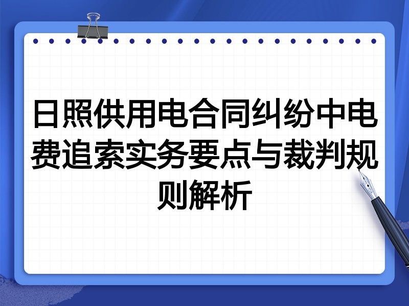 日照供用电合同纠纷中电费追索实务要点与裁判规则解析