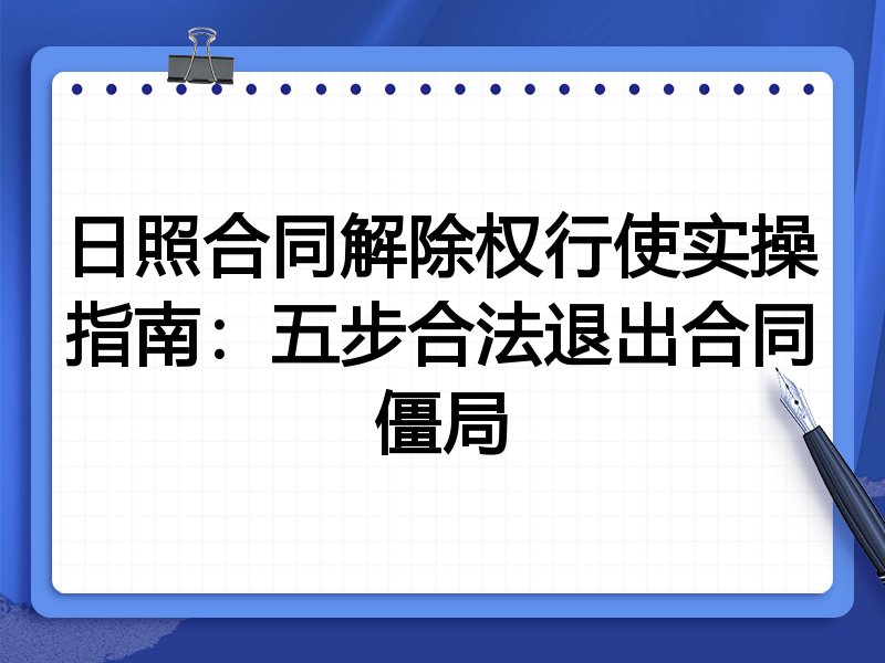 日照合同解除权行使实操指南：五步合法退出合同僵局