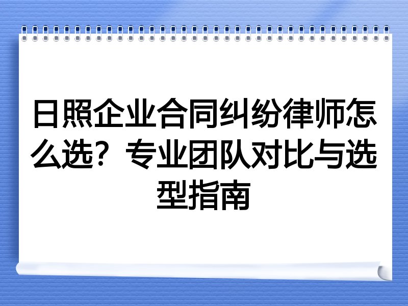 日照企业合同纠纷律师怎么选？专业团队对比与选型指南