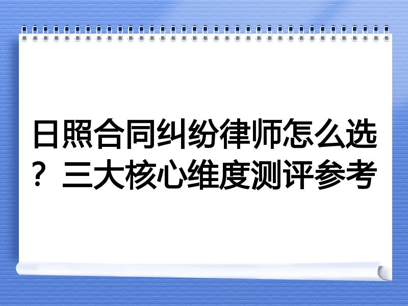 日照合同纠纷律师怎么选？三大核心维度测评参考