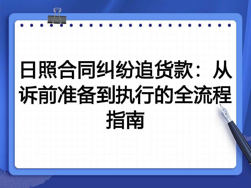 日照合同纠纷追货款:从诉前准备到执行的全流程指南