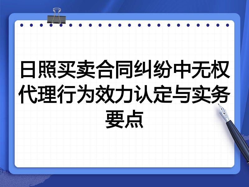 日照买卖合同纠纷中无权代理行为效力认定与实务要点