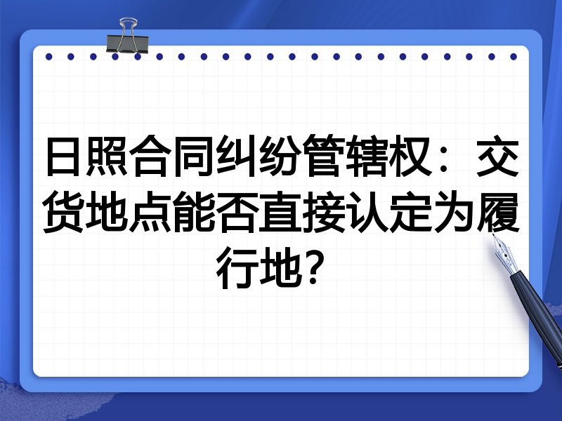 日照合同纠纷管辖权:交货地点能否直接认定为履行地?