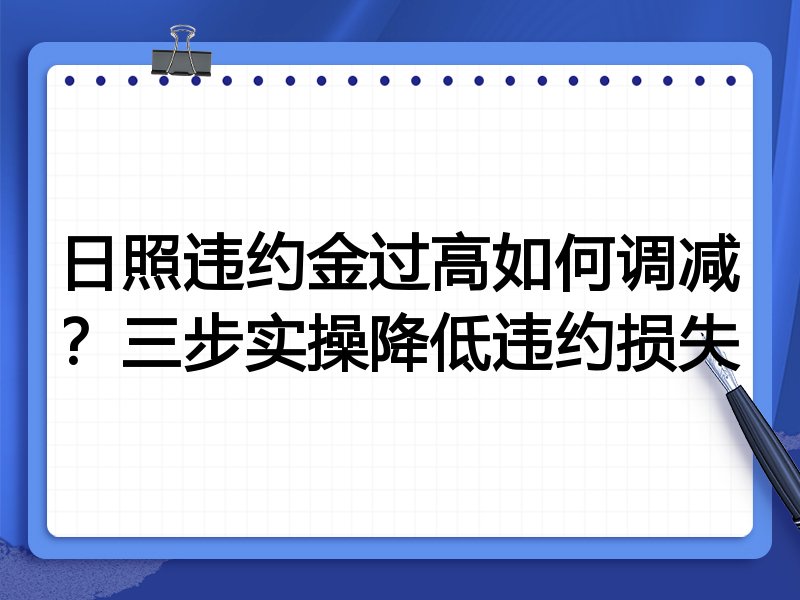 日照违约金过高如何调减?三步实操降低违约损失