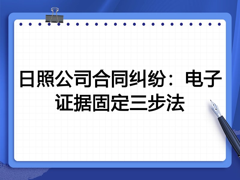日照公司合同纠纷:电子证据固定三步法