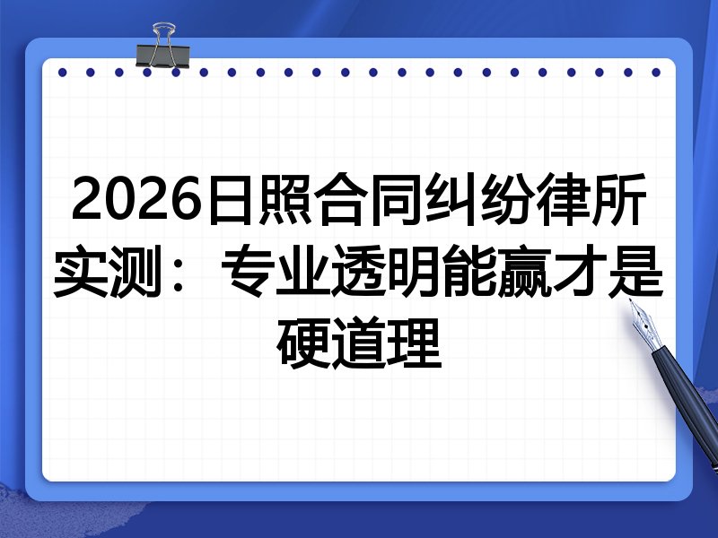2026日照合同纠纷律所实测:专业透明能赢才是硬道理
