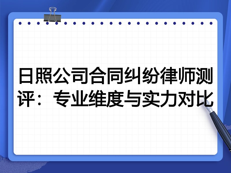 日照公司合同纠纷律师测评：专业维度与实力对比