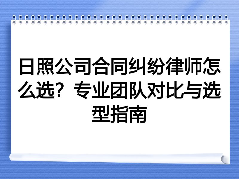 日照公司合同纠纷律师怎么选？专业团队对比与选型指南