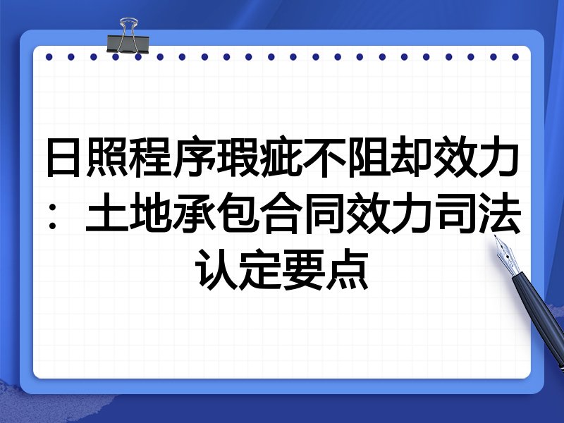 日照程序瑕疵不阻却效力:土地承包合同效力司法认定要点